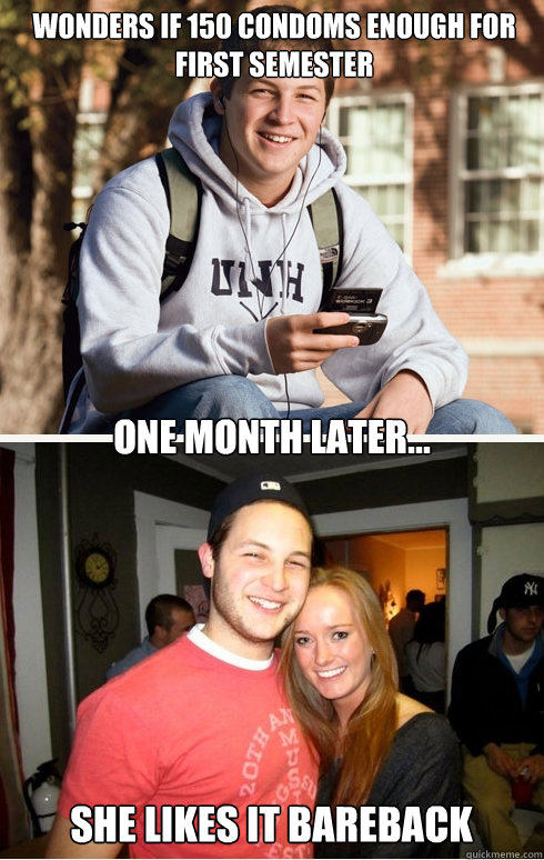 Wonders if 150 condoms enough for first semester one month later... She likes it bareback  1 month later