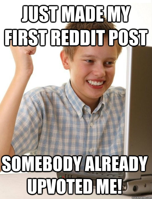 Just made my first reddit post Somebody already upvoted me!  First Day on the Internet Kid