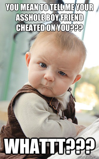 You mean to tell me your asshole boy friend cheated on you??? WHATTT???  skeptical baby