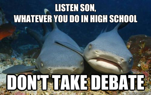 listen son, 
whatever you do in high school don't take debate  Compassionate Shark Friend