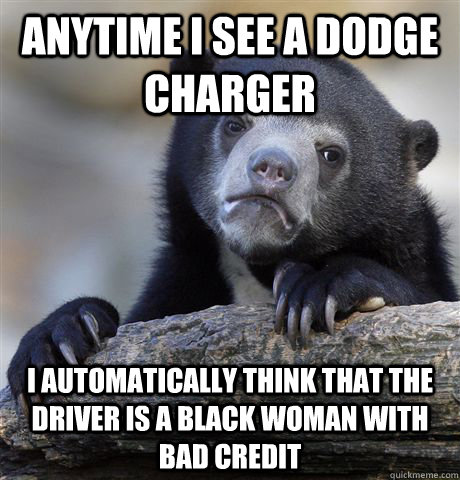 Anytime I see a Dodge Charger I automatically think that the driver is a black woman with bad credit  Confession Bear
