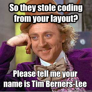 So they stole coding from your layout? Please tell me your name is Tim Berners-Lee  Condescending Wonka