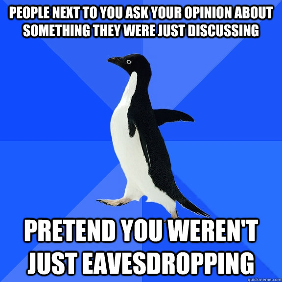 People next to you ask your opinion about something they were just discussing pretend you weren't just eavesdropping  Socially Awkward Penguin