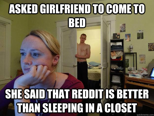 Asked girlfriend to come to bed She said that Reddit is better than sleeping in a closet - Asked girlfriend to come to bed She said that Reddit is better than sleeping in a closet  Misc