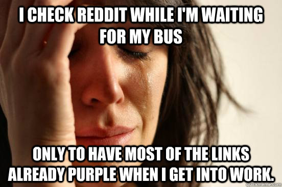 I check reddit while I'm waiting for my bus only to have most of the links already purple when I get into work.  First World Problems