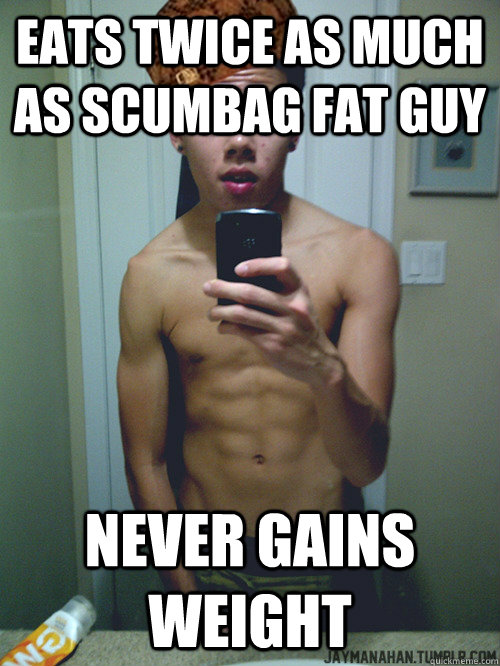 Eats twice as much as scumbag fat guy Never gains weight  