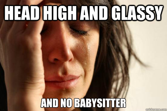 Head high and glassy and no babysitter  First World Problems