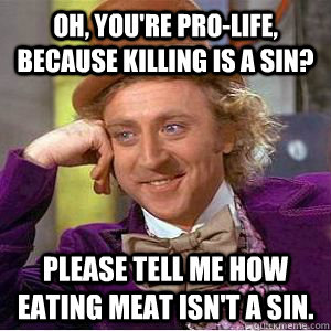 Oh, you're pro-life, because killing is a sin? please tell me how eating meat isn't a sin. - Oh, you're pro-life, because killing is a sin? please tell me how eating meat isn't a sin.  willy wonka