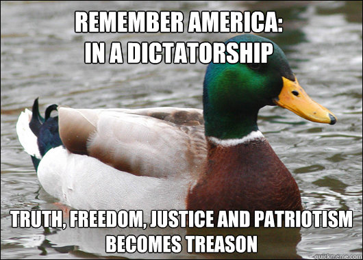 remember america:
in a dictatorship truth, freedom, justice and patriotism
becomes treason  Actual Advice Mallard