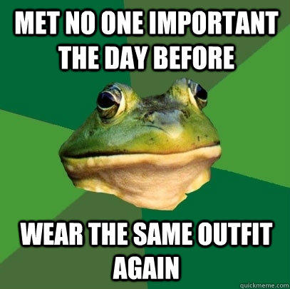 met no one important the day before wear the same outfit again - met no one important the day before wear the same outfit again  Foul Bachelor Frog