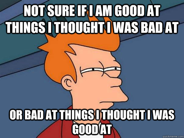 Not sure if I am good at things i thought i was bad at Or bad at things i thought i was good at  Futurama Fry