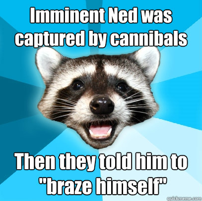 Imminent Ned was captured by cannibals Then they told him to
 