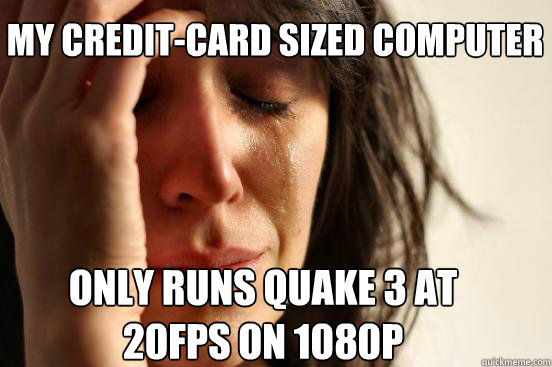 My credit-card sized computer only runs quake 3 at
20fps on 1080p  First World Problems