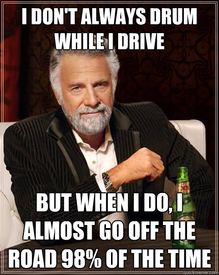 I don't always drum while i drive But when I do, I almost go off the road 98% of the time  The Most Interesting Man In The World