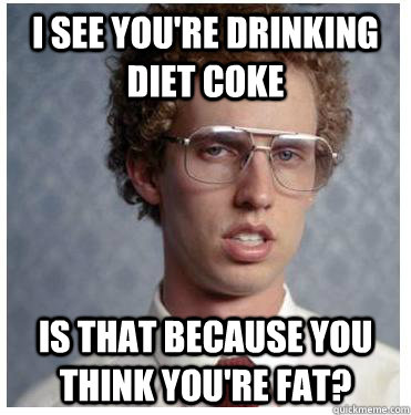 I see you're drinking diet coke Is that Because you think you're fat?  Napoleon dynamite