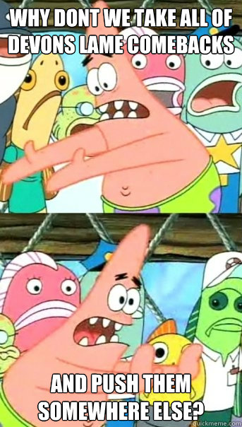 Why dont we take all of devons lame comebacks and push them somewhere else?  Push it somewhere else Patrick