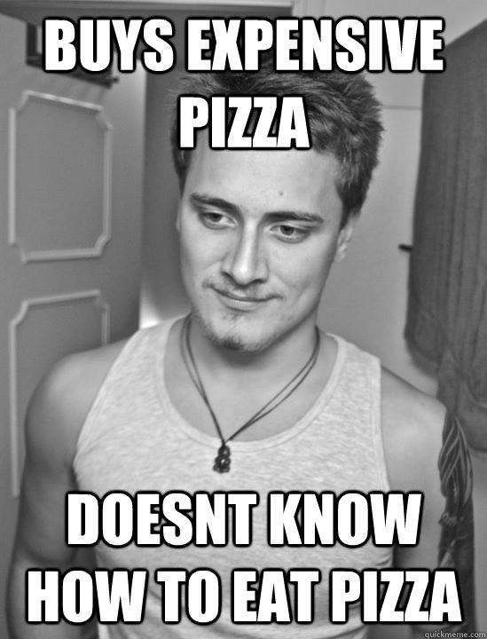 Buys expensive pizza Doesnt know how to eat pizza - Buys expensive pizza Doesnt know how to eat pizza  Misc