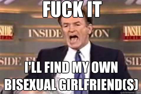 fuck it I'll find my own bisexual girlfriend(s)  Fuck It Bill OReilly