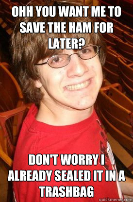 Ohh you want me to save the ham for later? Don't worry I already sealed it in a trashbag - Ohh you want me to save the ham for later? Don't worry I already sealed it in a trashbag  Hopeless Sean