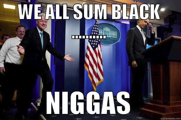 WE ALL SUM BLACK .......... NIGGAS Inappropriate Timing Bill Clinton