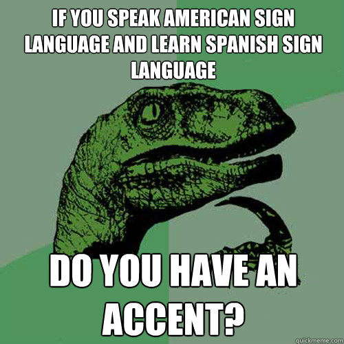 If you speak american sign language and learn spanish sign language do you have an accent?  Philosoraptor