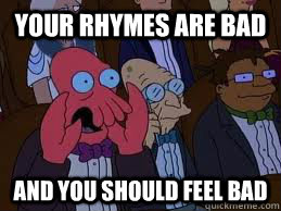 Your rhymes are bad and you should feel bad  You should feel bad zoidberg