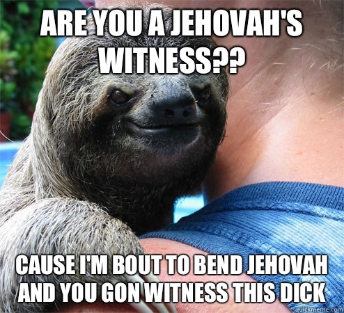 Are you a Jehovah's Witness?? Cause I'm bout to bend Jehovah and you gon witness this dick  Suspiciously Evil Sloth