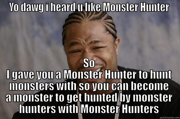 YO DAWG I HEARD U LIKE MONSTER HUNTER SO I GAVE YOU A MONSTER HUNTER TO HUNT MONSTERS WITH SO YOU CAN BECOME A MONSTER TO GET HUNTED BY MONSTER HUNTERS WITH MONSTER HUNTERS Xzibit meme