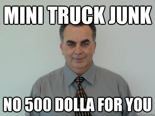 MINI TRUCK JUNK NO 500 DOLLA FOR YOU - MINI TRUCK JUNK NO 500 DOLLA FOR YOU  Scumbag Car Salesman