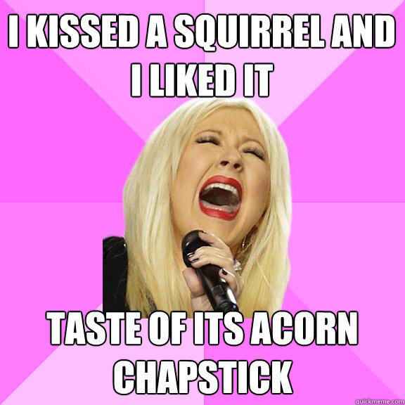 I kissed a squirrel and I liked it taste of its acorn chapstick  Wrong Lyrics Christina