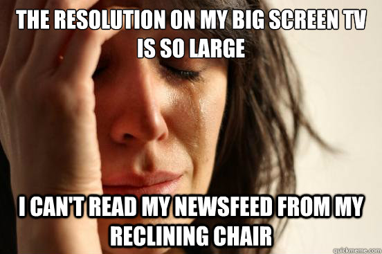 the resolution on my big screen TV is so large i can't read my newsfeed from my reclining chair  First World Problems