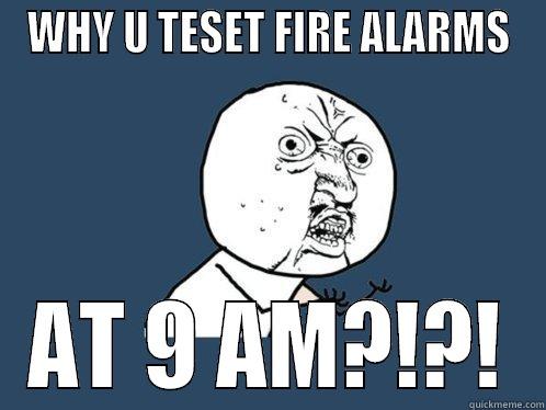 WHY U TESET FIRE ALARMS AT 9 AM?!?! Y U No