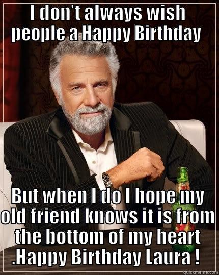 I DON’T ALWAYS WISH PEOPLE A HAPPY BIRTHDAY  BUT WHEN I DO I HOPE MY OLD FRIEND KNOWS IT IS FROM THE BOTTOM OF MY HEART .HAPPY BIRTHDAY LAURA !  The Most Interesting Man In The World