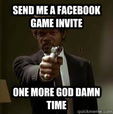 Send me a facebook game invite One more god damn time  Pulp Fiction meme
