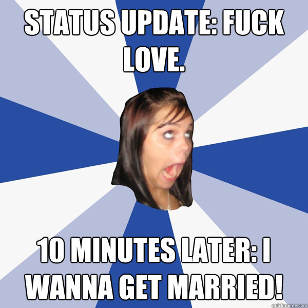 status update: fuck love. 10 minutes later: i wanna get married!  Annoying Facebook Girl