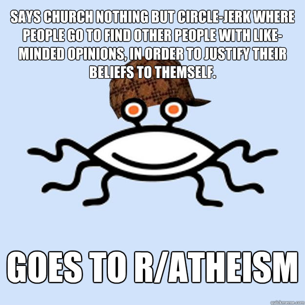 Says church nothing but circle-jerk where people go to find other people with like-minded opinions, in order to justify their beliefs to themself. Goes to r/Atheism  Scumbag rAtheism