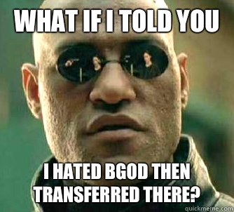 what if i told you I hated BGOD then transferred there?  Matrix Morpheus