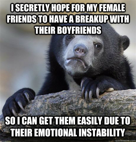I SECRETLY HOPE FOR MY FEMALE FRIENDS TO HAVE A BREAKUP WITH THEIR BOYFRIENDS SO I CAN GET THEM EASILY DUE TO THEIR EMOTIONAL INSTABILITY  - I SECRETLY HOPE FOR MY FEMALE FRIENDS TO HAVE A BREAKUP WITH THEIR BOYFRIENDS SO I CAN GET THEM EASILY DUE TO THEIR EMOTIONAL INSTABILITY   Confession Bear