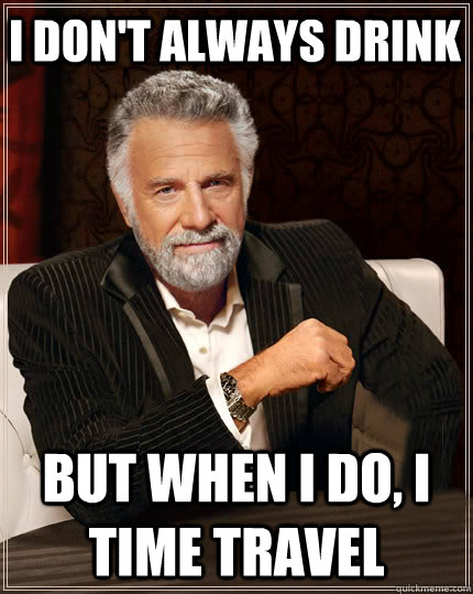 I don't always drink But when I do, I time travel  Beerless Most Interesting Man in the World