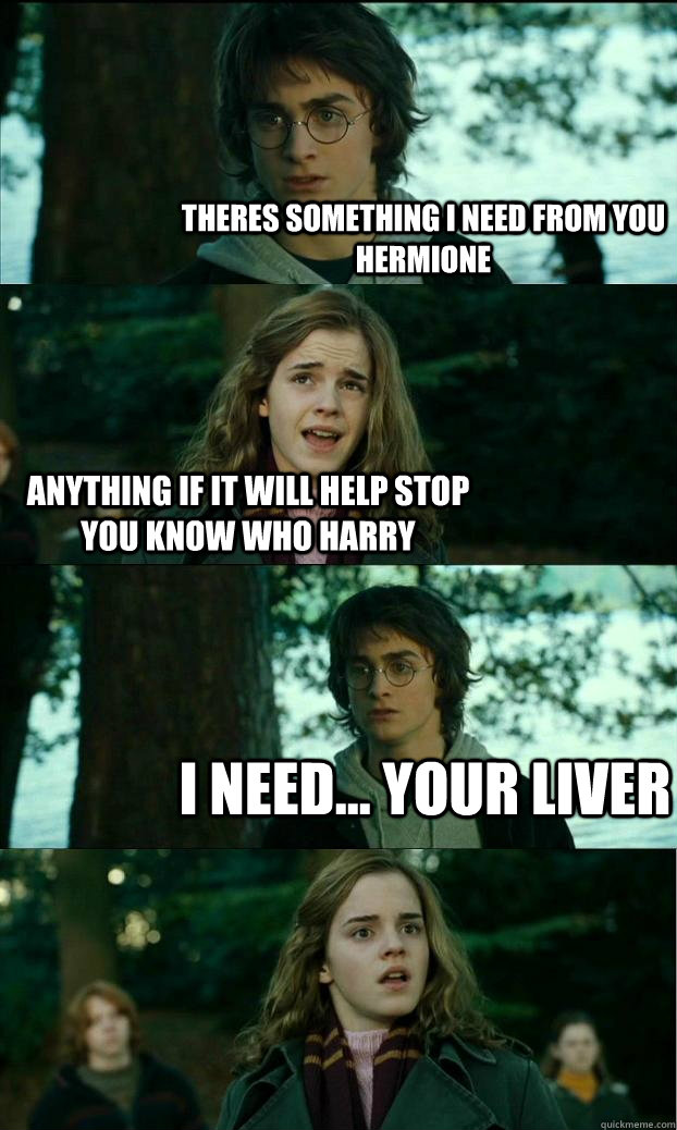 theres something i need from you hermione  anything if it will help stop you know who harry i need... your liver   Horny Harry