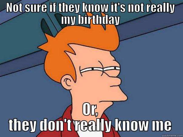 NOT SURE IF THEY KNOW IT'S NOT REALLY MY BIRTHDAY OR, THEY DON'T REALLY KNOW ME Futurama Fry