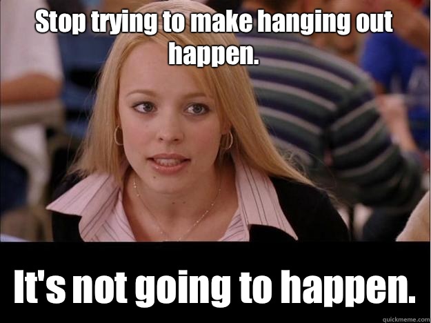 Stop trying to make hanging out happen. It's not going to happen.  Its not going to happen