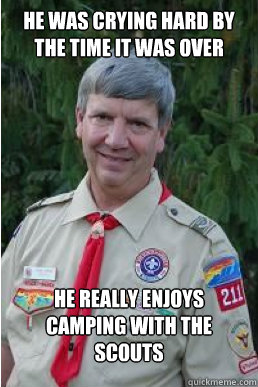 He was crying hard by the time it was over He really enjoys camping with the scouts  Harmless Scout Leader