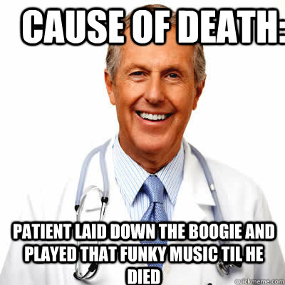 Cause of death: Patient laid down the boogie and played that funky music til he died  