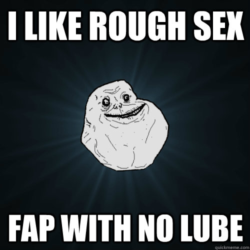 i like rough sex fap with no lube - i like rough sex fap with no lube  Forever Alone