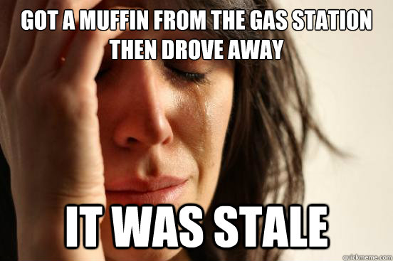 Got a muffin from the gas station then drove away it was stale  First World Problems