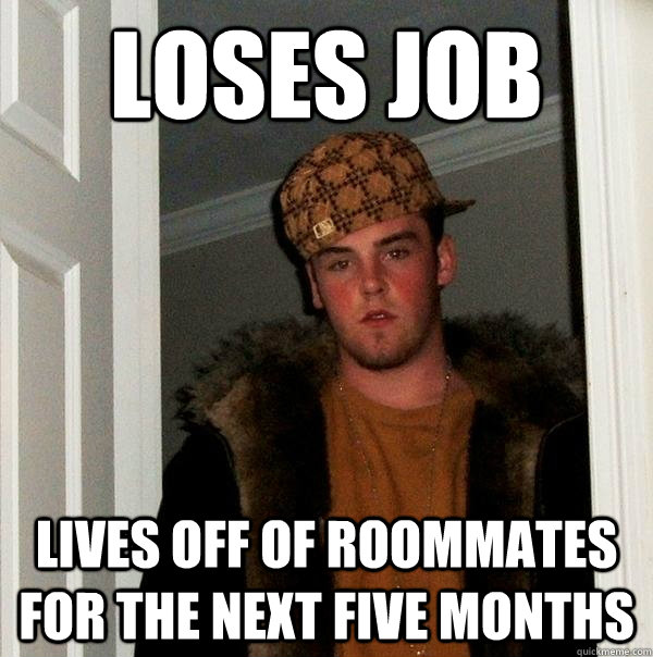 Loses job lives off of roommates for the next five months - Loses job lives off of roommates for the next five months  Scumbag Steve