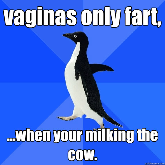 vaginas only fart, ...when your milking the cow.  Socially Awkward Penguin