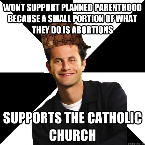 wont support planned parenthood because a small portion of what they do is abortions supports the catholic church  Scumbag Christian