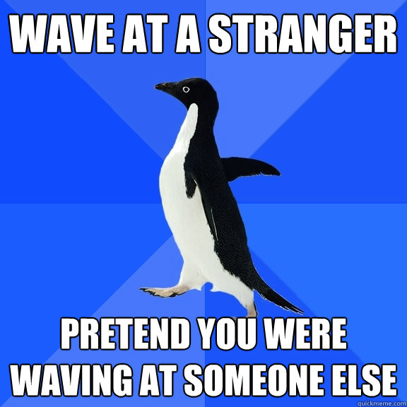 Wave at a stranger Pretend you were waving at someone else  Socially Awkward Penguin